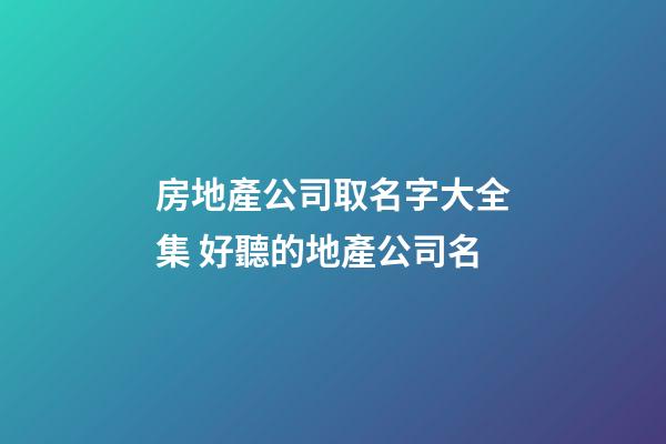 房地產公司取名字大全集 好聽的地產公司名